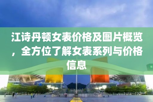 江诗丹顿女表价格及图片概览，全方位了解女表系列与价格信息