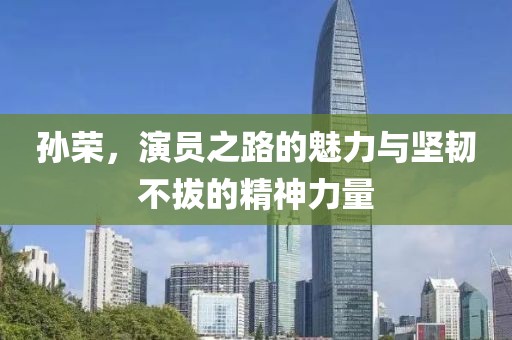 孙荣，演员之路的魅力与坚韧不拔的精神力量