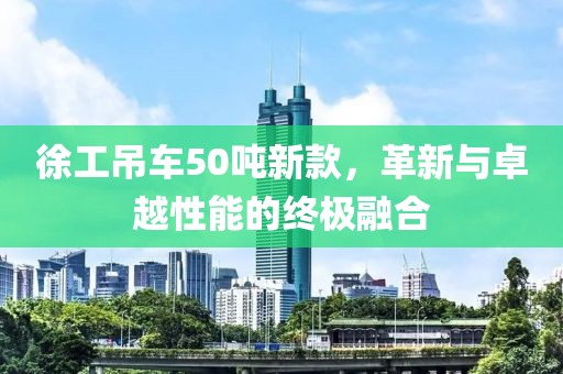 徐工吊车50吨新款，革新与卓越性能的终极融合