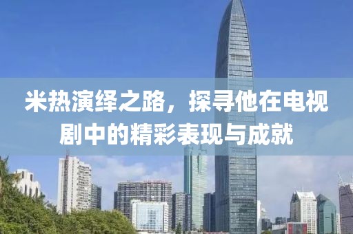 米热演绎之路，探寻他在电视剧中的精彩表现与成就