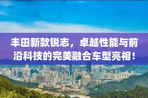 丰田新款锐志，卓越性能与前沿科技的完美融合车型亮相！