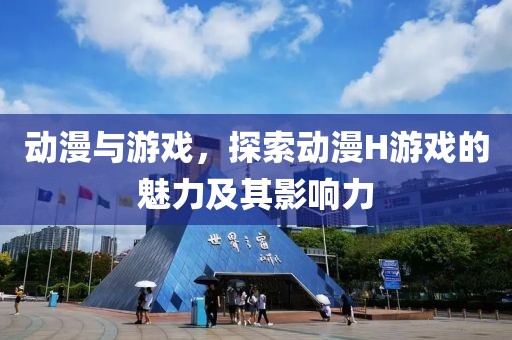 动漫与游戏，探索动漫H游戏的魅力及其影响力