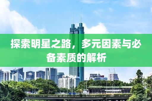 探索明星之路，多元因素与必备素质的解析