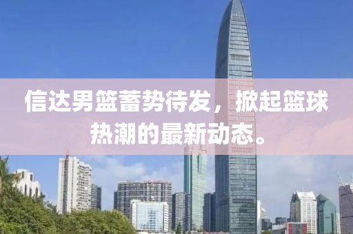 信达男篮蓄势待发，掀起篮球热潮的最新动态。