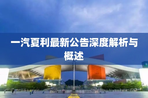 一汽夏利最新公告深度解析与概述