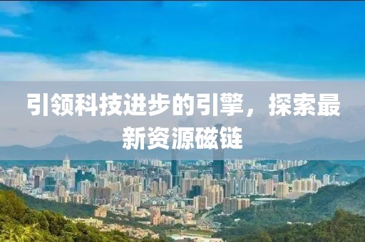 引领科技进步的引擎，探索最新资源磁链