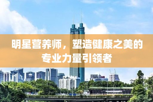明星营养师，塑造健康之美的专业力量引领者