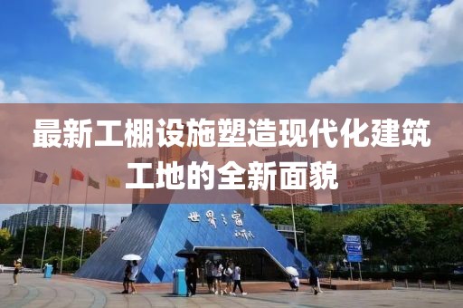 最新工棚设施塑造现代化建筑工地的全新面貌