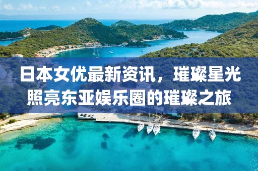 日本女优最新资讯，璀璨星光照亮东亚娱乐圈的璀璨之旅