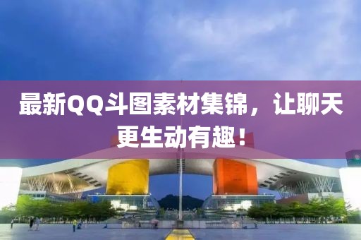 最新QQ斗图素材集锦，让聊天更生动有趣！