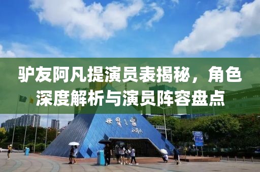 驴友阿凡提演员表揭秘，角色深度解析与演员阵容盘点