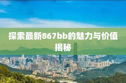 探索最新867bb的魅力与价值揭秘