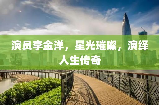 演员李金洋，星光璀璨，演绎人生传奇