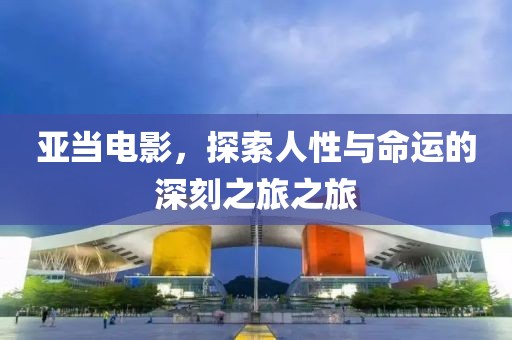亚当电影，探索人性与命运的深刻之旅之旅