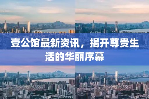 壹公馆最新资讯，揭开尊贵生活的华丽序幕