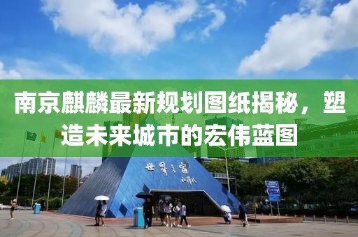 南京麒麟最新规划图纸揭秘，塑造未来城市的宏伟蓝图
