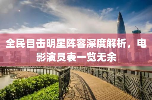 全民目击明星阵容深度解析，电影演员表一览无余