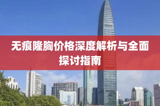 无痕隆胸价格深度解析与全面探讨指南