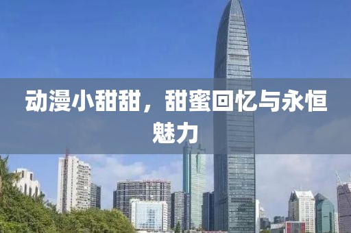 动漫小甜甜，甜蜜回忆与永恒魅力