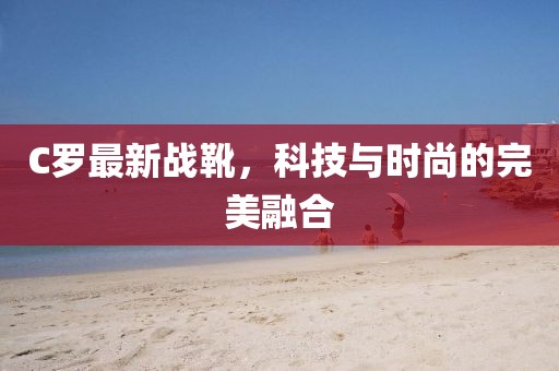 C罗最新战靴，科技与时尚的完美融合