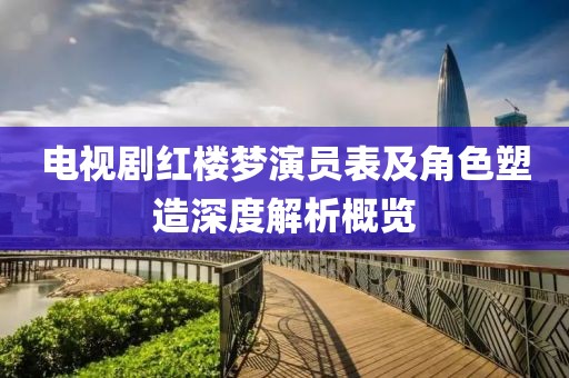 电视剧红楼梦演员表及角色塑造深度解析概览