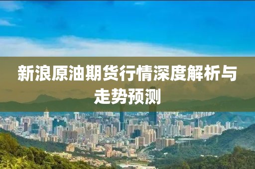 新浪原油期货行情深度解析与走势预测