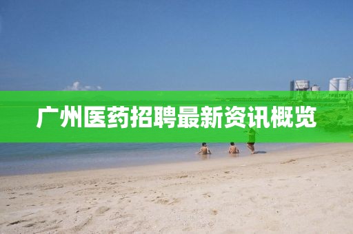 广州医药招聘最新资讯概览