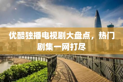 优酷独播电视剧大盘点，热门剧集一网打尽