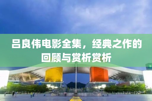 吕良伟电影全集，经典之作的回顾与赏析赏析