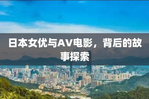 日本女优与AV电影，背后的故事探索