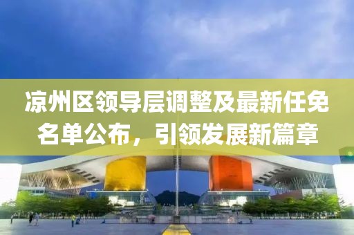 凉州区领导层调整及最新任免名单公布，引领发展新篇章