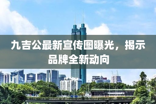 九吉公最新宣传图曝光，揭示品牌全新动向