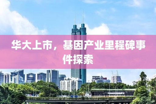 华大上市，基因产业里程碑事件探索