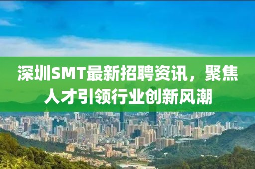 深圳SMT最新招聘资讯，聚焦人才引领行业创新风潮