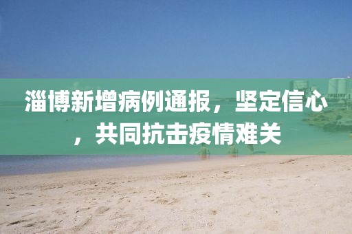 淄博新增病例通报，坚定信心，共同抗击疫情难关