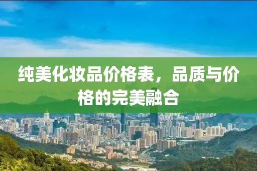 纯美化妆品价格表，品质与价格的完美融合