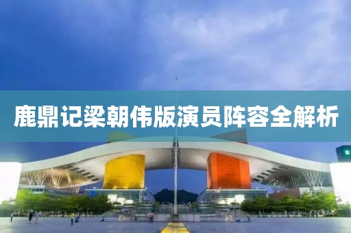 鹿鼎记梁朝伟版演员阵容全解析