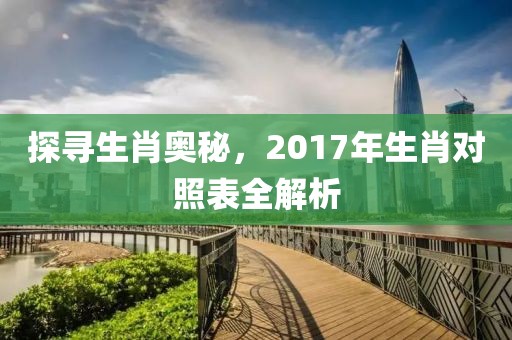 探寻生肖奥秘，2017年生肖对照表全解析