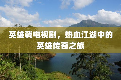 英雄戟电视剧，热血江湖中的英雄传奇之旅