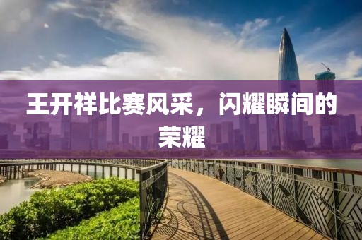 王开祥比赛风采，闪耀瞬间的荣耀