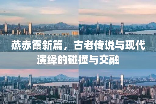 燕赤霞新篇，古老传说与现代演绎的碰撞与交融