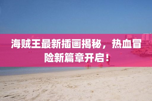 海贼王最新插画揭秘，热血冒险新篇章开启！