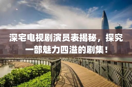 深宅电视剧演员表揭秘，探究一部魅力四溢的剧集！