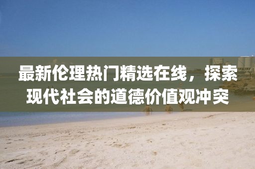 最新伦理热门精选在线，探索现代社会的道德价值观冲突
