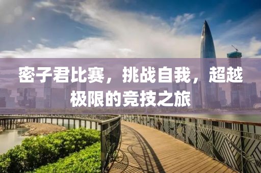 密子君比赛，挑战自我，超越极限的竞技之旅