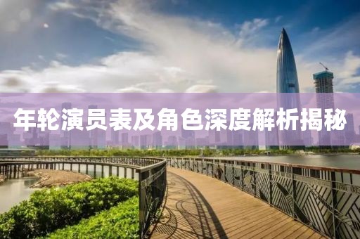 年轮演员表及角色深度解析揭秘