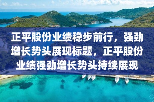 正平股份业绩稳步前行，强劲增长势头展现标题，正平股份业绩强劲增长势头持续展现