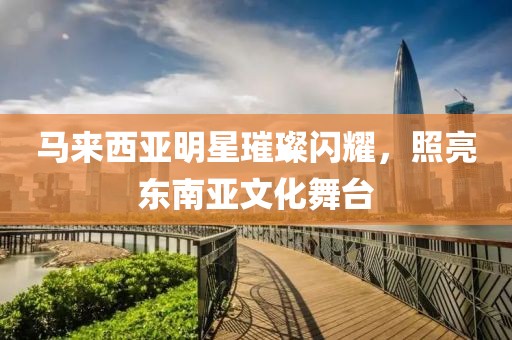 马来西亚明星璀璨闪耀，照亮东南亚文化舞台