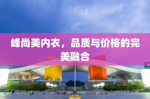 峰尚美内衣，品质与价格的完美融合