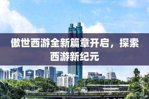 傲世西游全新篇章开启，探索西游新纪元